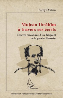 Muhsin Ibrahim A Travers Ses Ecrits : L'oeuvre Meconnue D'un Dirigeant De La Gauche Libanaise 