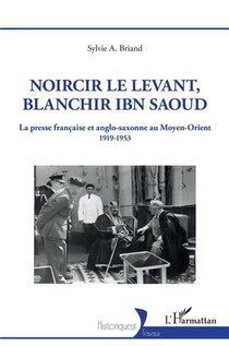 Noircir Le Levant, Blanchir Ibn Saoud : La Presse Francaise Et Anglo-saxonne Au Moyen-orient 1919-1953 