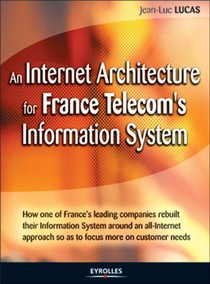 An Internet Architecture For France Telecom's Information System : How One Of France's Leading Companies Rebuilt Their Information System Around An All-internet Approach So As To Focus More On Customer Needs 