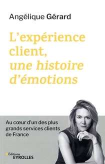 L'experience Client, Une Histoire D'emotions ; Au Coeur D'un Des Plus Grands Services Clients De France 