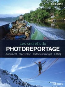 Les Secrets Du Photoreportage ; Equipement, Storytelling, Traitement Du Sujet, Editing 
