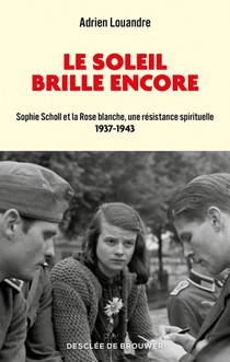 Le Soleil Brille Encore : Sophie Scholl Et La Rose Blanche, Une Resistance Spirituelle, 1937-1943 