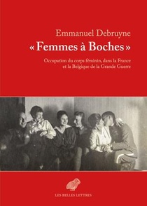 Femmes A Boches ; Occupation Du Corps Feminin, Dans La France Et La Belgique De La Grande Guerre 
