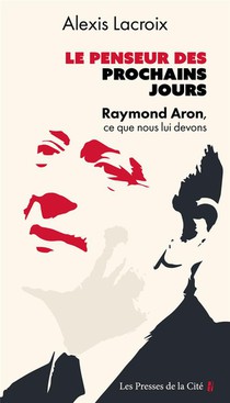 Le Penseur Des Prochains Jours : Raymond Aron, Ce Que Nous Lui Devons 