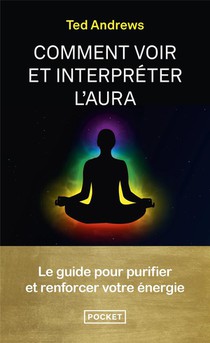 Comment Voir Et Interpreter L'aura : Le Guide Pour Purifier Et Renforcer Votre Energie 