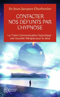 Contacter Nos Defunts Par L'hypnose : La Trans Communication Hypnotique : Une Nouvelle Therapie Pour Le Deuil ? 
