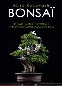 Bonsai : Un Guide Essentiel Et Complet Pour Cultiver, Cabler, Tailler Et Soigner Votre Bonsai 