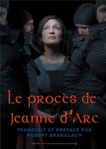 Le Proces De Jeanne D'arc : Transcription Complete Des Interrogatoires De Jeanne D'arc Lors De Son Proces A Rouen En 1431 