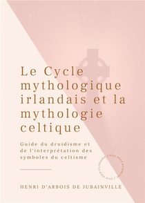 Le Cycle Mythologique Irlandais Et La Mythologie Celtique ; Guide Du Druidisme Et De L'interpretation Des Symboles Du Celtisme 