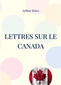 Lettres Sur Le Canada : Etude Sociale Et Pamphlet Contre L'ignorance Du Peuple Et La Domination Clericale Dans Le Canada Du 19eme Siecle 