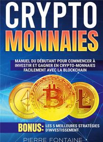 Cryptomonnaies : Manuel Complet Du Debutant Pour Commencer A Investir Et Gagner En Crypto-monnaies Facilement Avec La Blockchain. Bonus: Les 5 Meilleures Strategies D'investissement 