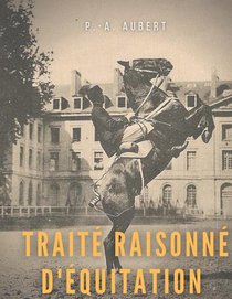 Traite Raisonne D'equitation, D'apres Les Principes De L'ecole Francaise : Le Guide Historique Du Cheval Pour La Formation De L'eleve Ecuyer 