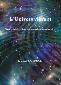 L'univers Vibrant : Notre Realite Est De Nature Integralement Ondulatoire 