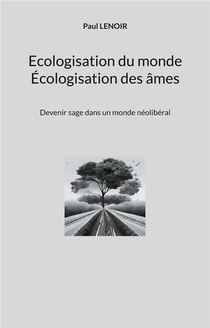 Ecologisation Du Monde - Ecologisation Des Ames - Devenir Sage Dans Un Monde Neoliberal 