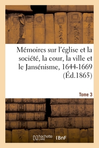 Memoires Sur L'eglise Et La Societe, La Cour, La Ville Et Le Jansenisme, 1644-1669. Tome 3 