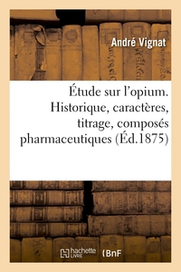 Etude Sur L'opium. Historique, Caracteres, Titrage, Composes Pharmaceutiques - De Ses Alcaloides Et 