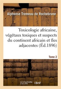 Toxicologie Africaine. Tome 2. Fascicule 1-2 : Sur Les Vegetaux Toxiques Et Suspects Propres Au Continent Africain Et Aux Iles Adjacentes 