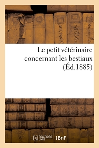 Le Petit Veterinaire Concernant Les Bestiaux : Leurs Conformite, Maladies, Remedes, Nourriture, Habitation, Sante 