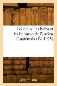 Les Dieux, Les Heros Et Les Hommes De L'ancien Guatemala 