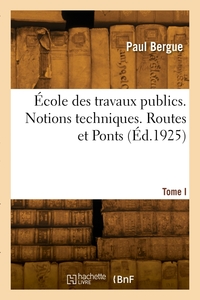 Ecole Des Travaux Publics. Notions Techniques. Tome I. Routes Et Ponts 