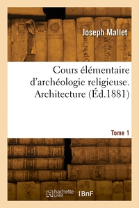 Cours Elementaire D'archeologie Religieuse. Tome 1. Architecture 