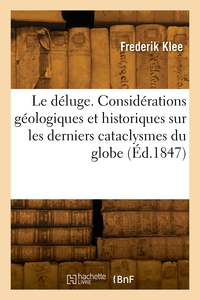 Le Deluge. Considerations Geologiques Et Historiques Sur Les Derniers Cataclysmes Du Globe 