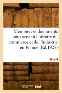 Memoires Et Documents Pour Servir A L'histoire Du Commerce Et De L'industrie En France. Serie 9 