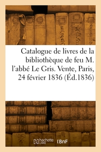 Catalogue De Livres De La Bibliotheque De Feu M. L'abbe Le Gris. Vente, Paris, 24 Fevrier 1836 