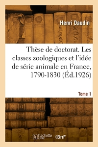 These De Doctorat. Les Classes Zoologiques Et L'idee De Serie Animale En France, 1790-1830. Tome 1 