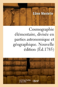 Cosmographie Elementaire, Divisee En Parties Astronomique Et Geographique. Nouvelle Edition 