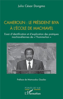 Cameroun : Le President Biya A L'ecole De Machiavel : Essai D'identification Et D'explication Des Pratiques Machiaveliennes De L'homme-lion 