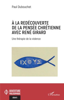 A La Redecouverte De La Pensee Chretienne Avec Rene Girard : Une Therapie De La Violence 