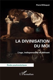 La Divinisation Du Moi : L'ego, Indispensable Et Delirant 