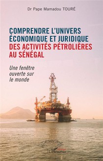 Comprendre L'univers Economique Et Juridique Des Activites Petrolieres Au Senegal : Une Fenetre Ouverte Sur Le Monde 