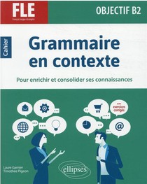 Fle (francais Langue Etrangere) : Objectif B2 ; Grammaire En Contexte Pour Enrichir Et Consolider Ses Connaissances 