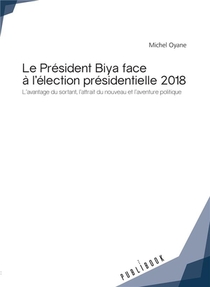 Le President Biya Face A L'election Presidentielle 2018 ; L'avantage Du Sortant, L'attrait Du Nouveau Et L'aventure Politique 