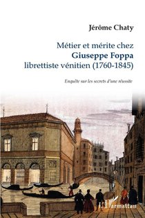 Metier Et Merite Chez Giuseppe Foppa, Librettiste Venitien (1760-1845) : Enquete Sur Les Secrets D'une Reussite 