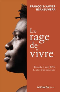 La Rage De Vivre : Rwanda, 7 Avril 1994. Le Recit D'un Survivant 