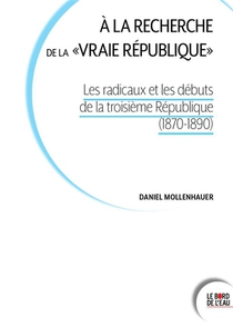 A La Recherche De La "vraie Republique" : Les Radicaux Et Les Debuts De La Troisieme Republique (1870-1890) 