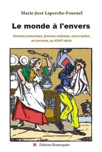 Le Monde A L'envers - Femmes Insoumises, Femmes Violentes, Maris Battus En Lorraine, Au Xviiie Siecl 