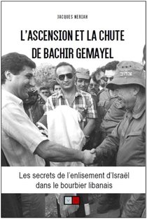 L'ascension Et La Chute De Bachir Gemayel ; Les Secrets De L'enlisement D'israel Dans Le Bourbier Libanais 