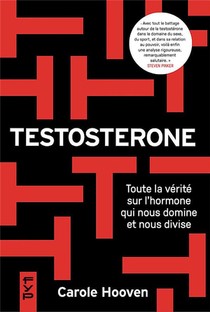 Testosterone, Toute La Verite Sur L'hormone Qui Nous Domine Et Nous Divise 