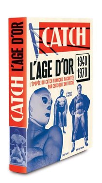 Catch ; L'age D'or ; L'epopee Du Catch Francais Racontee Par Ceux Qui L'ont Vecue, 1940-1970 