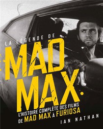 La Legende De Mad Max : L'histoire Complete Des Films De Mad Max A Furiosa 