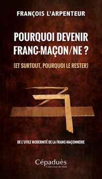 Pourquoi Devenir Franc-macon/ne ? (et Surtout, Pourquoi Le Rester) : De L'utile Modernite De La Franc-maconnerie 