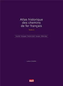 Atlas Historique Des Chemins De Fer Francais T.3 : Grand Est - Bourgogne - Franche-comte - Auvergne - Rhone-alpes 