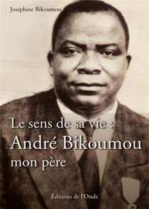 Le Sens De Sa Vie : Andre Bikoumou, Mon Pere 