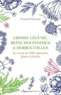 Grosse Legumes, Reine Des Pommes & Herbes Folles : Le Secret De 1001 Expressions Fleuries Et Fruitees 