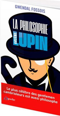 La Philosophie Selon Arsene Lupin : Le Plus Celebre Des Gentleman Cambrioleurs Est Aussi Philosophe 