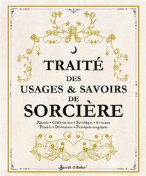 Traite Des Usages & Savoirs De Sorciere : Rituels, Celebrations, Sortileges, Cristaux, Plantes, Divination, Pratiques Magiques 
